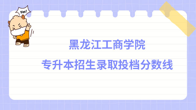2022年黑龍江工商學(xué)院專升本招生錄取投檔分?jǐn)?shù)線公布