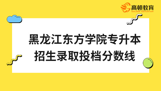 2022年黑龍江東方學(xué)院專升本招生錄取投檔分數(shù)線公布