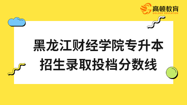 2022年黑龍江財(cái)經(jīng)學(xué)院專升本招生錄取投檔分?jǐn)?shù)線公布