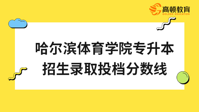 2022年哈爾濱體育學(xué)院專(zhuān)升本招生錄取投檔分?jǐn)?shù)線公布