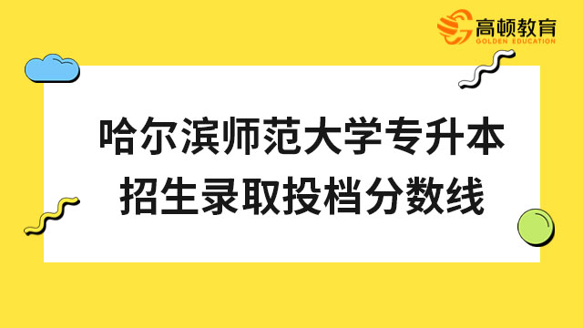 2023年哈尔滨师范大学专升本招生录取投档分数线公布