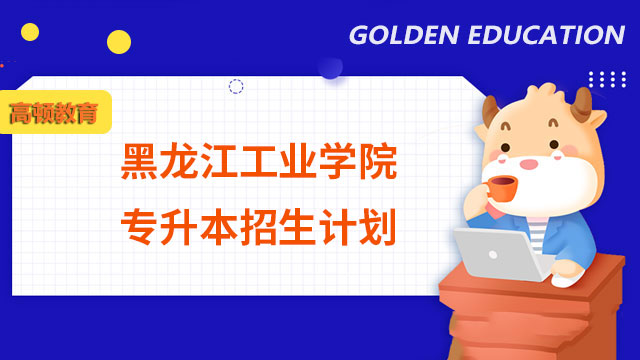 2023年黑龍江工業學院專升本招生計劃：總計650人