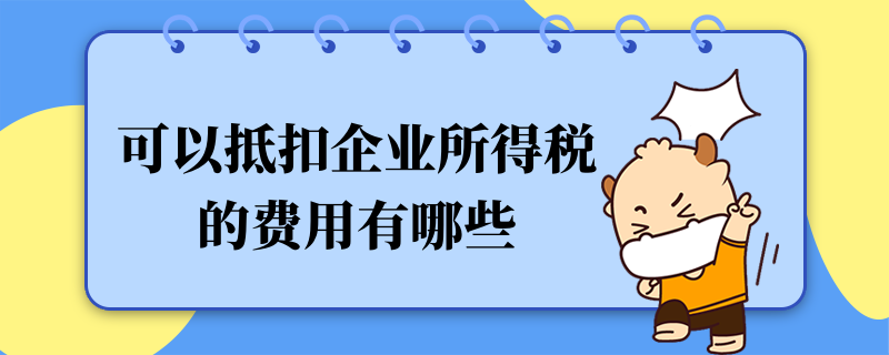 可以抵扣企业所得税的费用有哪些