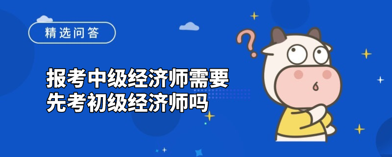 報考中級經(jīng)濟師需要先考初級經(jīng)濟師嗎