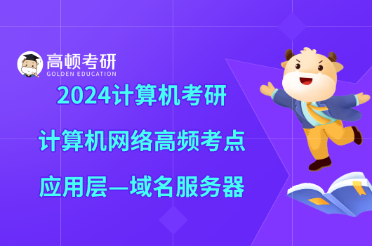 2024計算機考研計算機網絡高頻考點：應用層—域名服務器