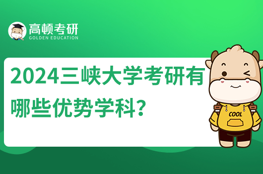 2024三峡大学考研有哪些优势学科？推荐这几个