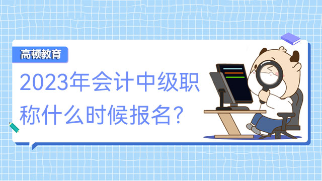 2023年會(huì)計(jì)中級(jí)職稱什么時(shí)候報(bào)名？