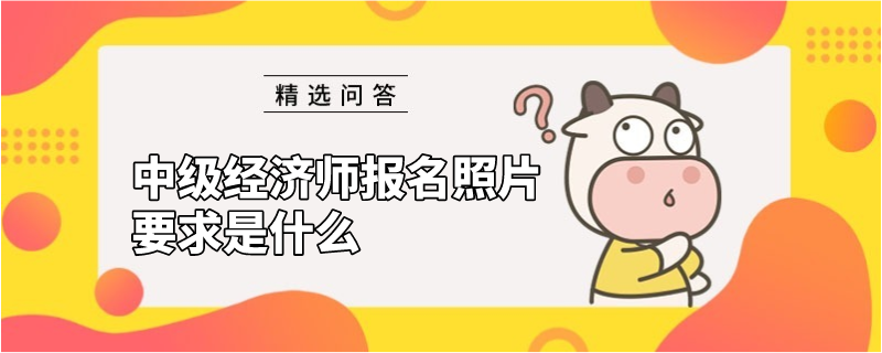 中级经济师报名照片要求是什么