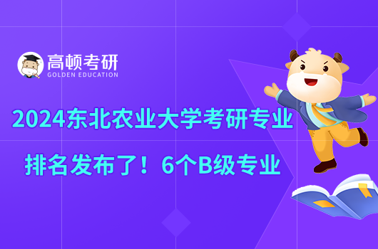 2024東北農(nóng)業(yè)大學(xué)考研專業(yè)排名發(fā)布了！6個B級專業(yè)