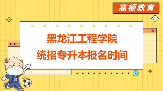 2023年黑龍江工程學(xué)院統(tǒng)招專升本報(bào)名時(shí)間