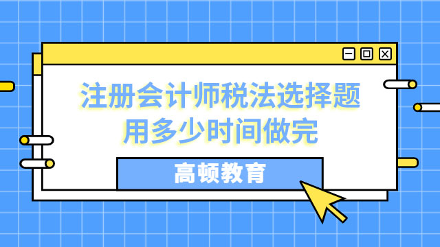 注冊(cè)會(huì)計(jì)師稅法選擇題用多少時(shí)間做完合適