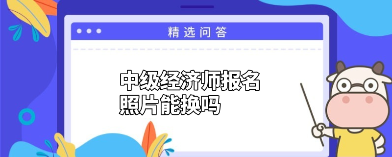 中级经济师报名照片能换吗