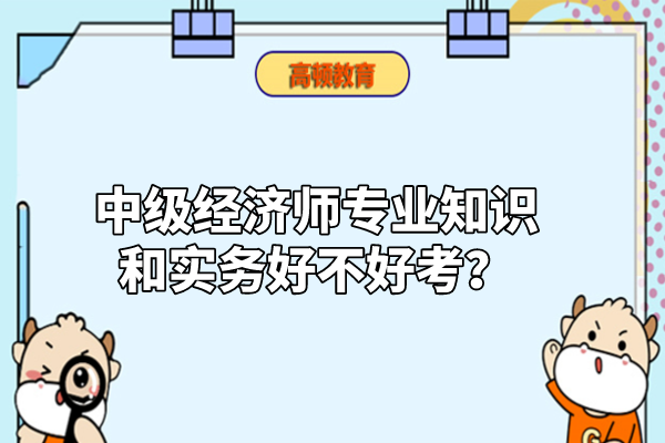 中级经济师专业知识和实务好不好考？