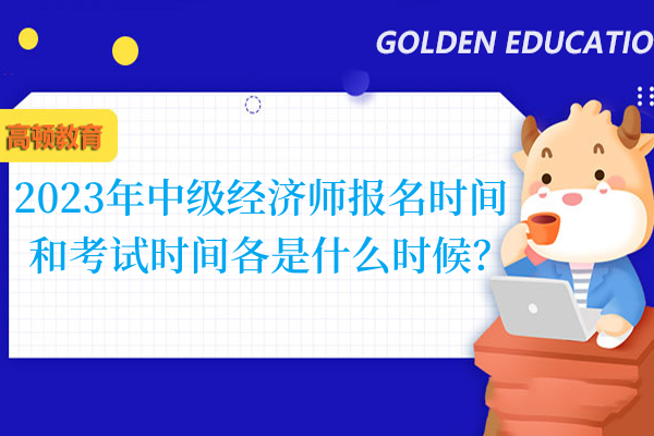 2023年中级经济师报名时间和考试时间各是什么时候？
