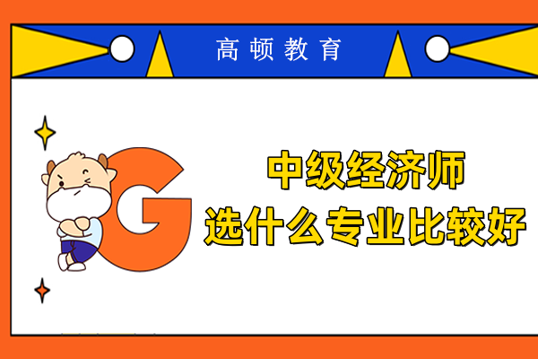 中級(jí)經(jīng)濟(jì)師選什么專業(yè)？這個(gè)專業(yè)值得你考慮