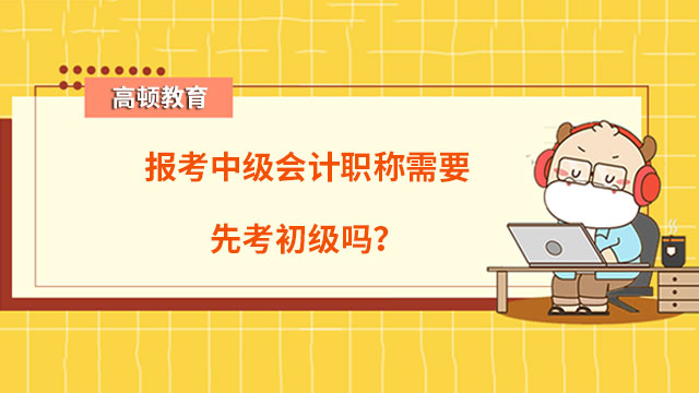 报考中级会计职称需要先考初级吗