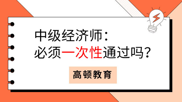 中級經(jīng)濟(jì)師：必須一次性通過嗎？