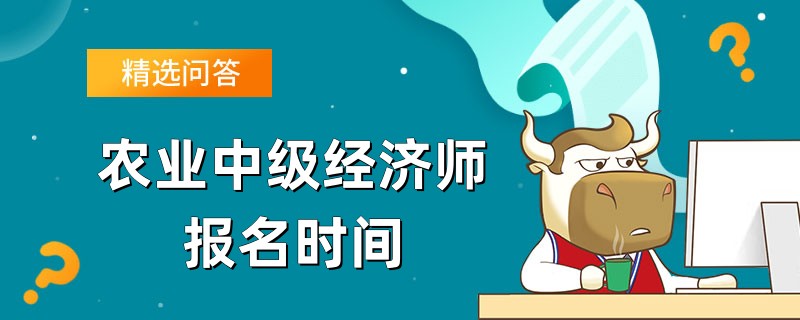 農(nóng)業(yè)中級經(jīng)濟師報名時間是什么時候