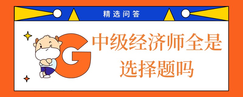 中級經(jīng)濟師全是選擇題嗎