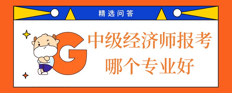 中級經(jīng)濟(jì)師報考哪個專業(yè)好