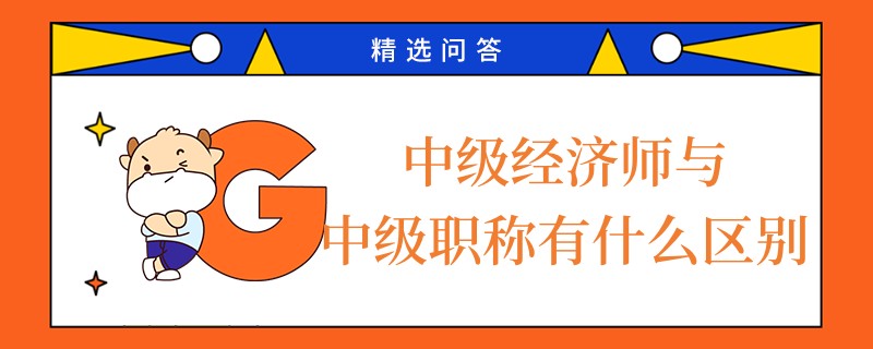 中級(jí)經(jīng)濟(jì)師與中級(jí)職稱(chēng)有什么區(qū)別