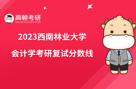 2023西南林業(yè)大學會計學考研復試分數線公布！點擊查看