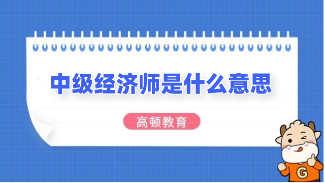 中級經(jīng)濟師是什么意思？詳細解析來啦！