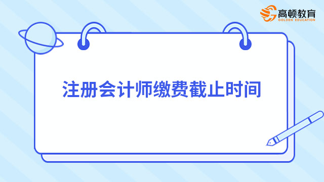 注冊(cè)會(huì)計(jì)師繳費(fèi)截止時(shí)間