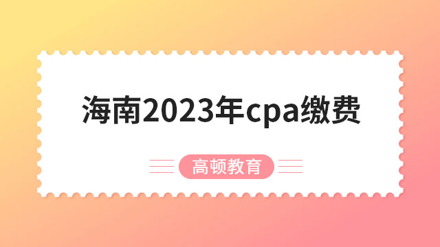 90元起！海南2024年cpa繳費(fèi)入口已開通，截止6月30日