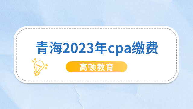 截止6月30日！青海2024年cpa繳費(fèi)已開(kāi)始，報(bào)名費(fèi)62元/科?人