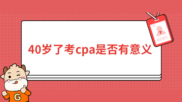 40歲了考cpa是否有意義？用專業(yè)證明實(shí)力，職場新起點(diǎn)！