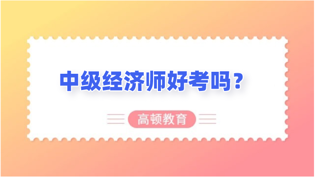 中級(jí)經(jīng)濟(jì)師好考嗎？這幾點(diǎn)來了解！