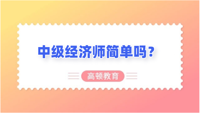 中级经济师简单吗？看这4点！