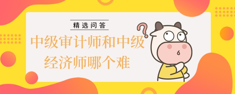 中級審計師和中級經(jīng)濟(jì)師哪個難