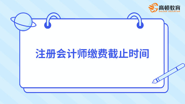 注冊(cè)會(huì)計(jì)師繳費(fèi)截止時(shí)間