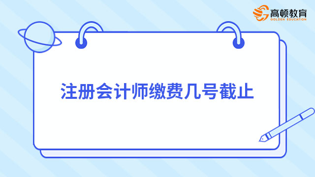 注冊(cè)會(huì)計(jì)師繳費(fèi)幾號(hào)截止