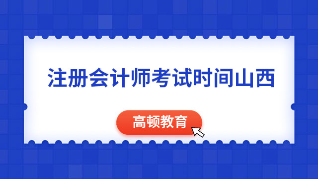 2024年注册会计师考试时间山西：提前1天，设10个考点