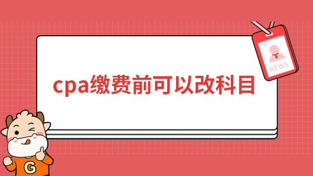 cpa繳費(fèi)前可以改科目