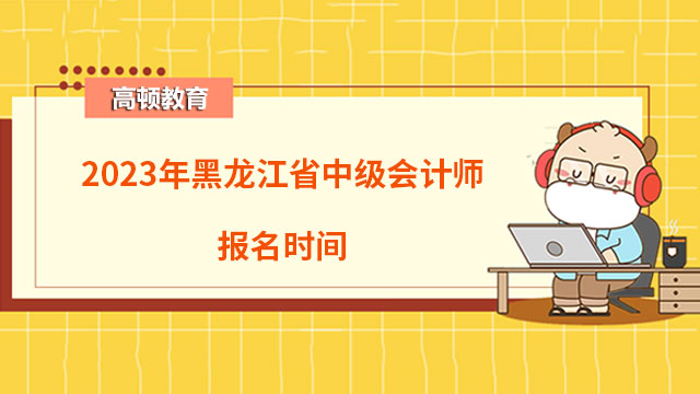 2023年黑龍江省中級會計(jì)師報名時間