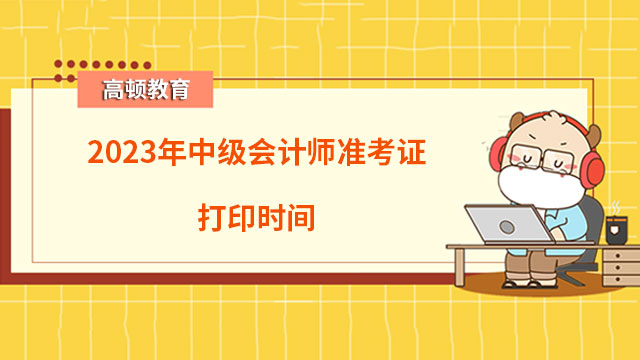 2023年中级会计师准考证打印时间