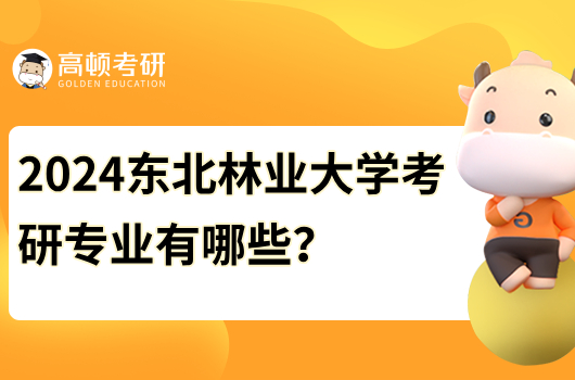 2024东北林业大学考研专业有哪些？优势学科是什么？