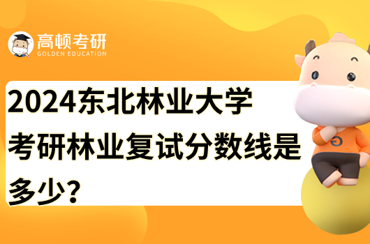 2023东北林业大学林业复试分数线是多少？300分能上吗？