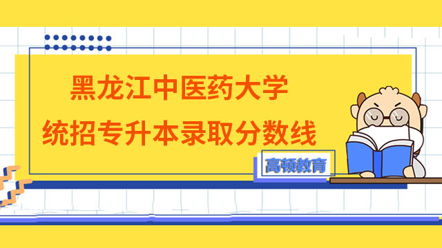 2023年黑龍江中醫藥大學統招專升本錄取分數線已公布！速閱！