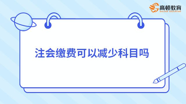 注會(huì)繳費(fèi)可以減少科目嗎