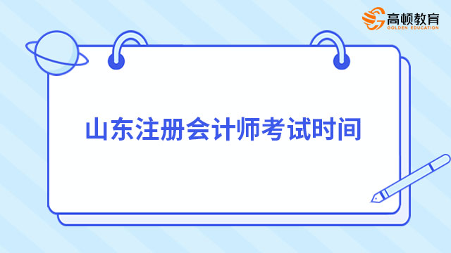 考生速看！2024年山东注册会计师考试时间及科目安排已出