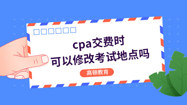 cpa交費(fèi)時(shí)可以修改考試地點(diǎn)嗎