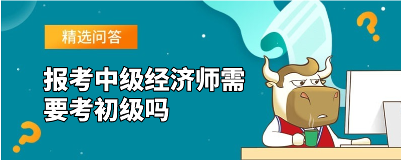 报考中级经济师需要考初级吗