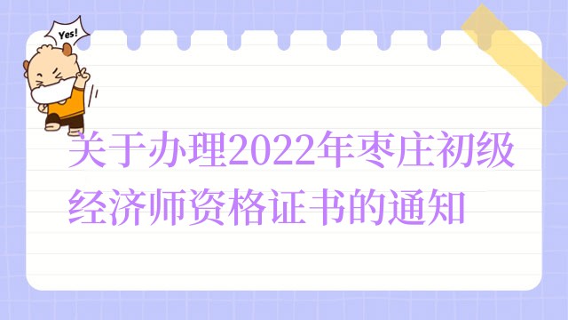 关于办理2022年枣庄初级经济师资格证书的通知