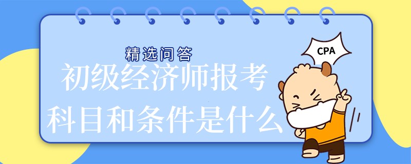 初级经济师报考科目和条件是什么