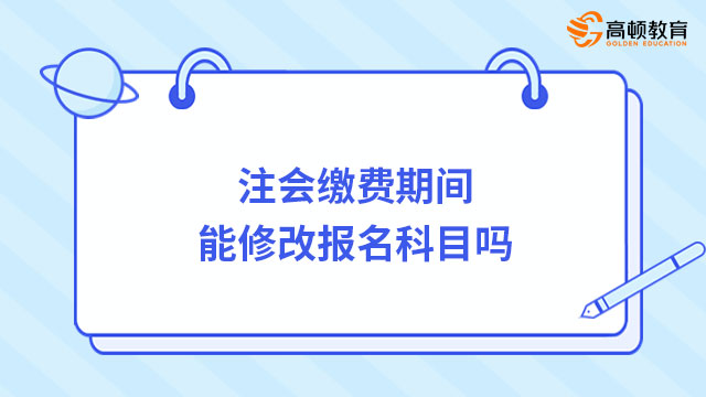 注會(huì)繳費(fèi)期間能修改報(bào)名科目嗎